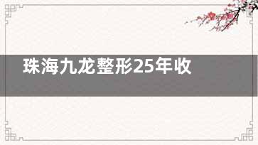 珠海九龙整形25年收费价目表一览，含眼鼻胸|吸脂|脂肪填充|面部轮廓及皮肤美容项目费用